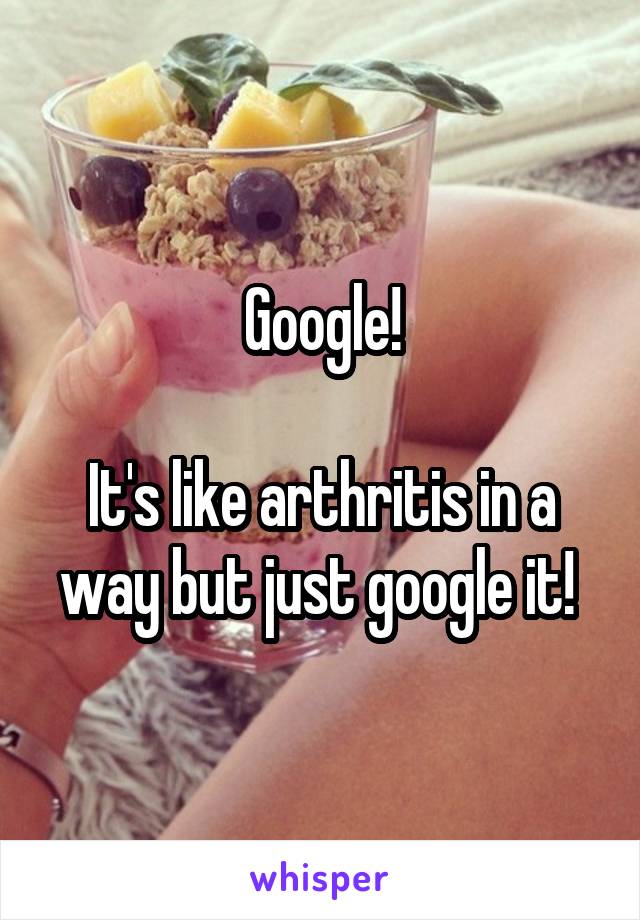 Google!

It's like arthritis in a way but just google it! 