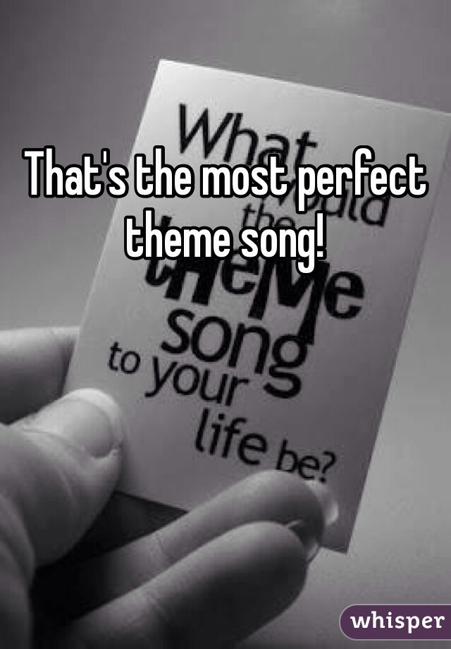 That's the most perfect theme song!