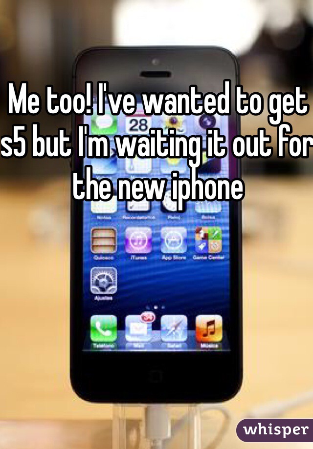 Me too! I've wanted to get s5 but I'm waiting it out for the new iphone