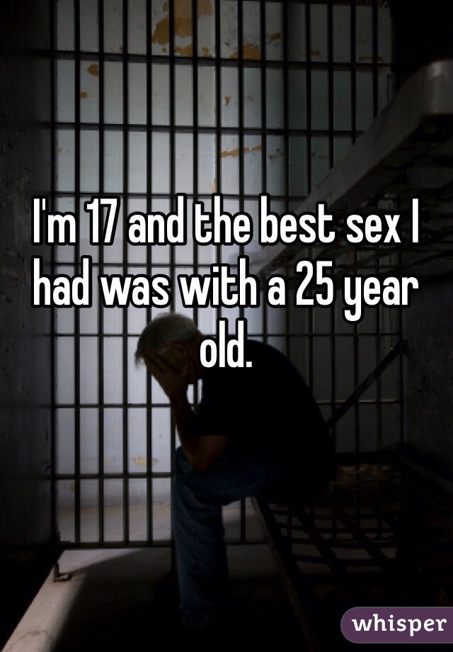 I'm 17 and the best sex I had was with a 25 year old.