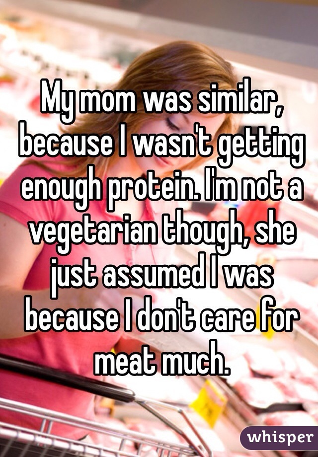 My mom was similar, because I wasn't getting enough protein. I'm not a vegetarian though, she just assumed I was because I don't care for meat much.