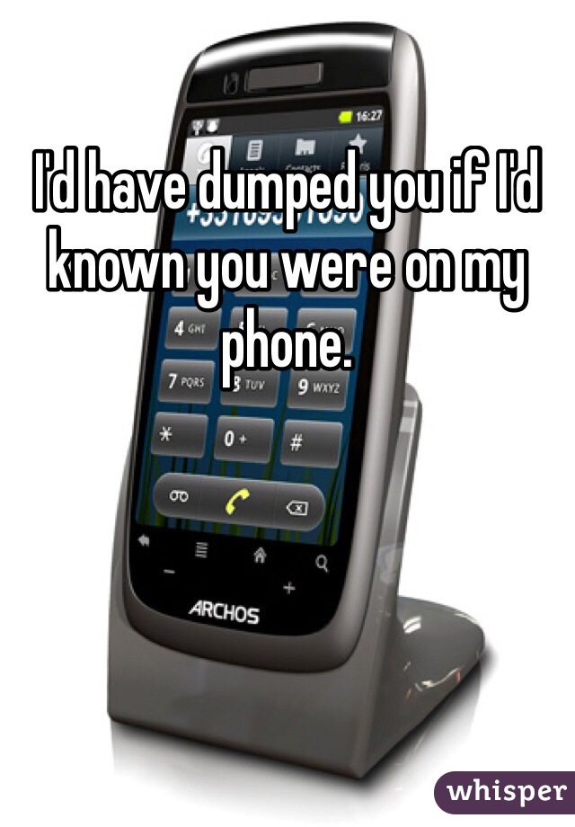 I'd have dumped you if I'd known you were on my phone.