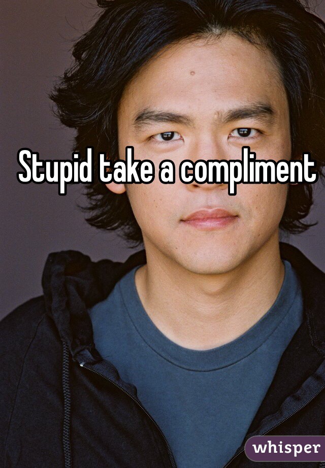 Stupid take a compliment