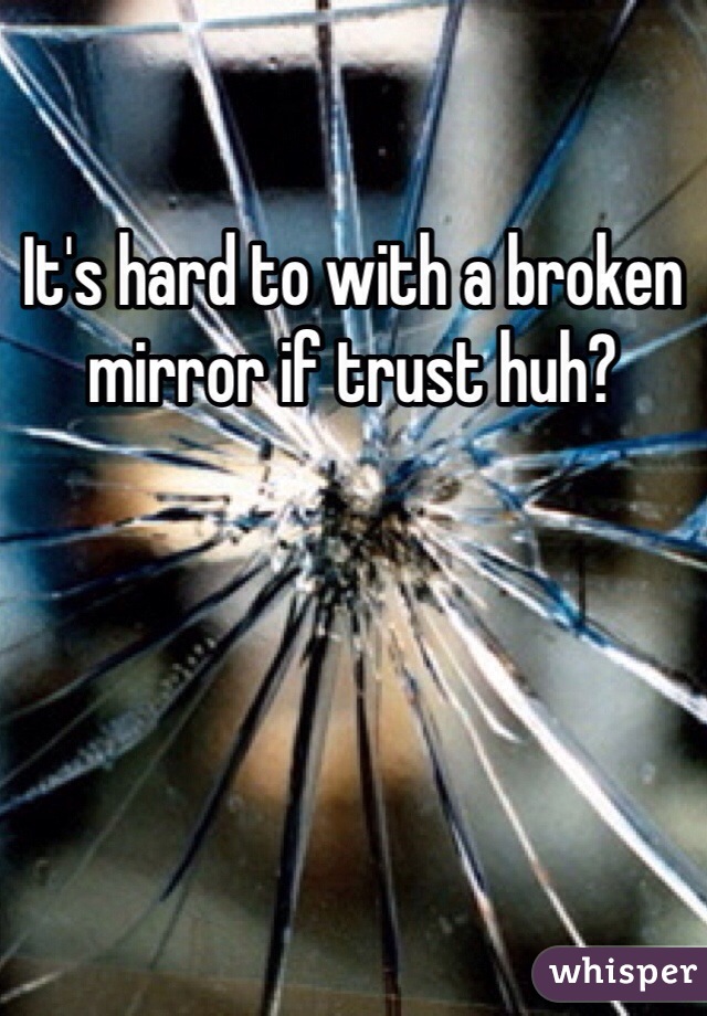 It's hard to with a broken mirror if trust huh?