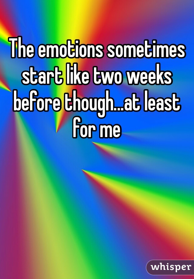 The emotions sometimes start like two weeks before though...at least for me