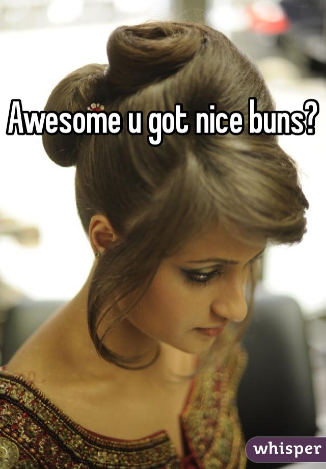 Awesome u got nice buns?