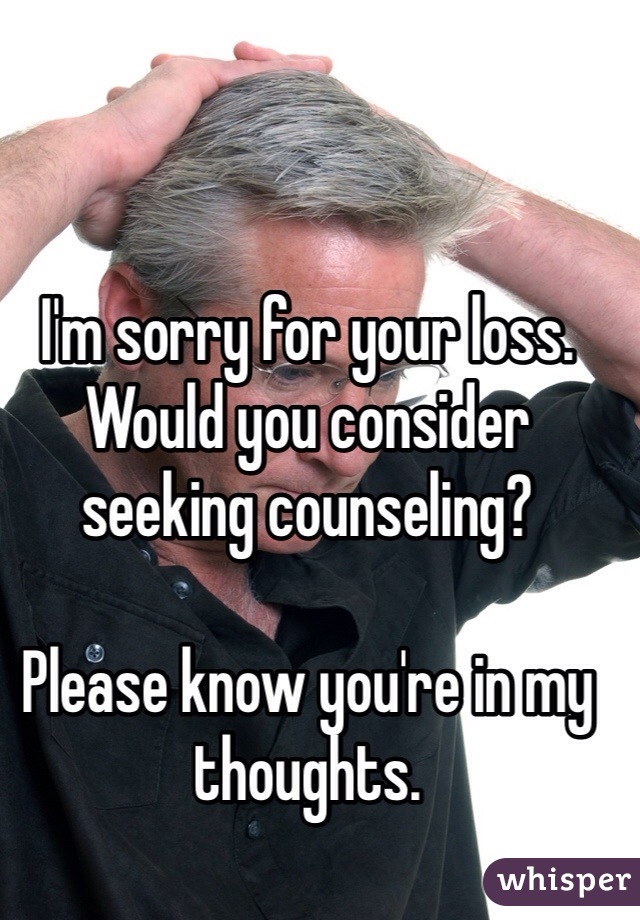 I'm sorry for your loss. Would you consider seeking counseling? 

Please know you're in my thoughts. 