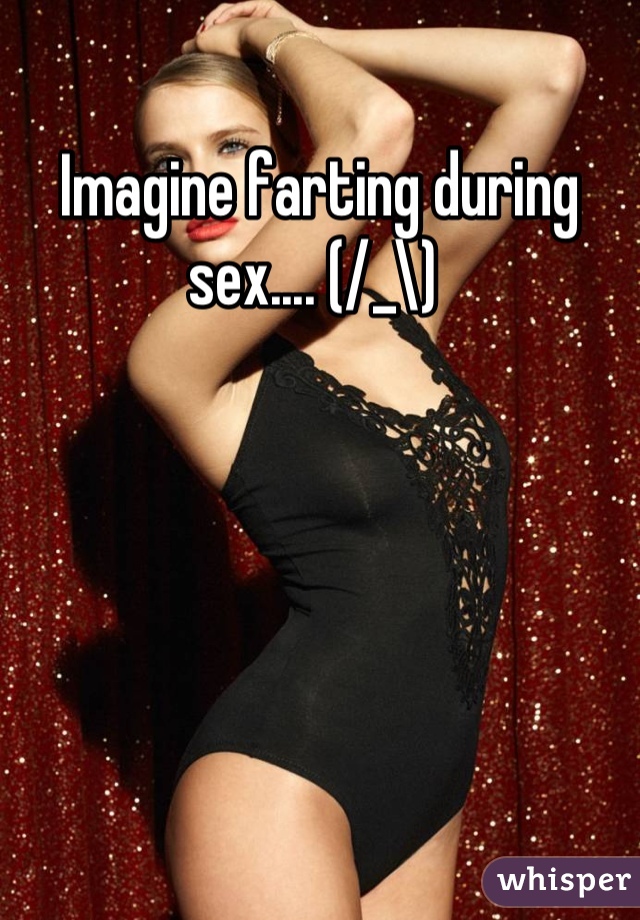 Imagine farting during sex.... (/_\) 
