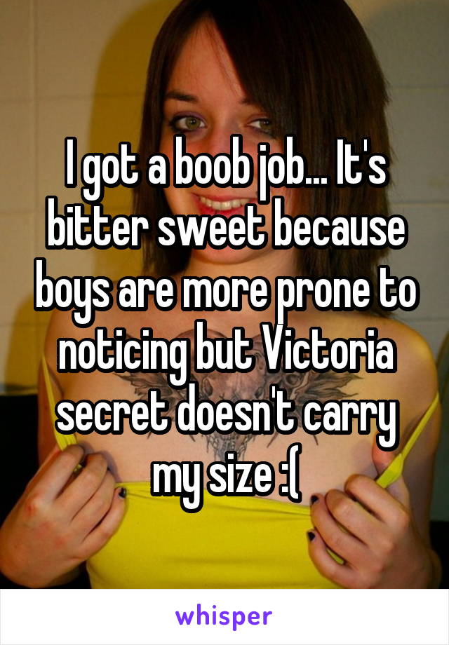 I got a boob job... It's bitter sweet because boys are more prone to noticing but Victoria secret doesn't carry my size :(