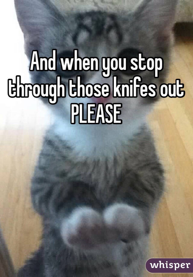 And when you stop through those knifes out PLEASE