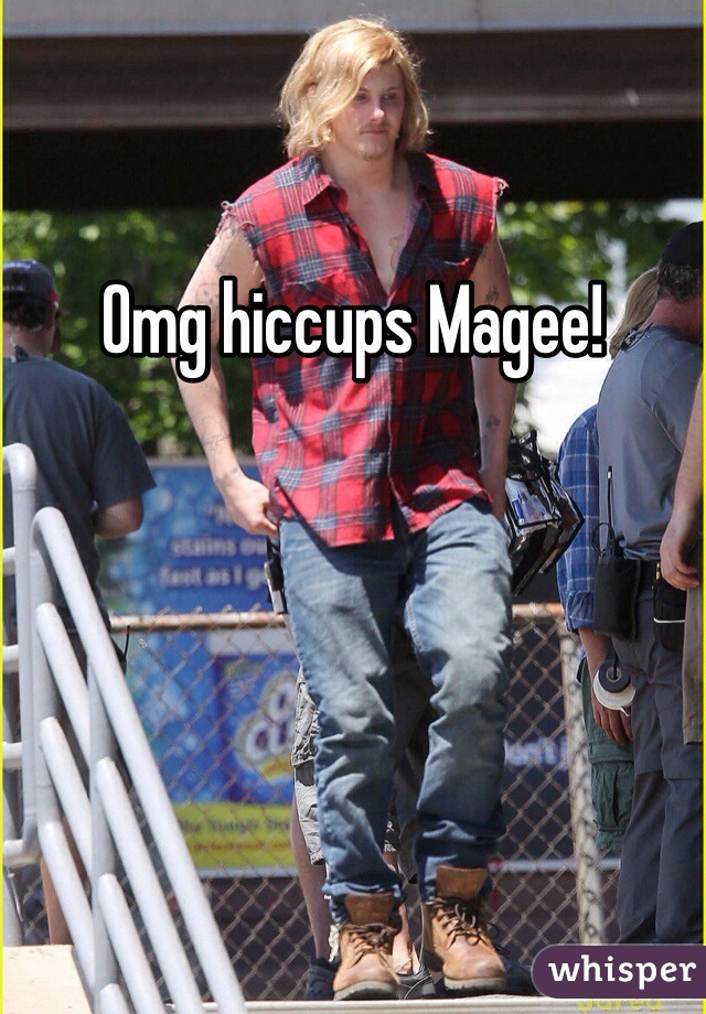 Omg hiccups Magee! 