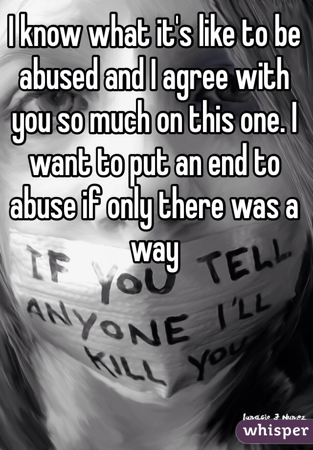 I know what it's like to be abused and I agree with you so much on this one. I want to put an end to abuse if only there was a way 