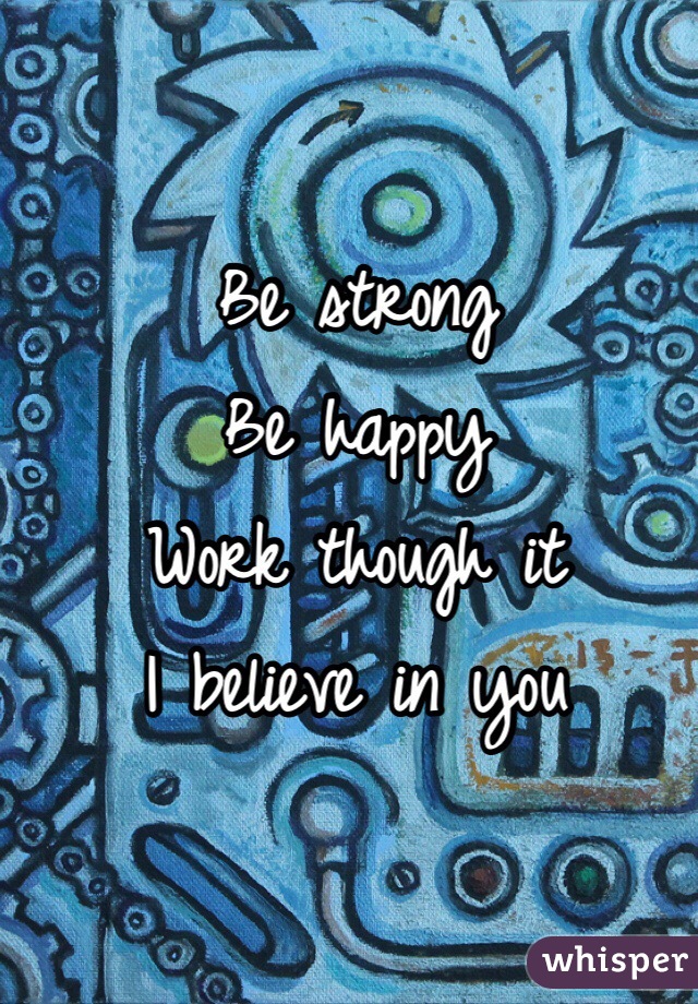 Be strong 
Be happy
Work though it 
I believe in you 