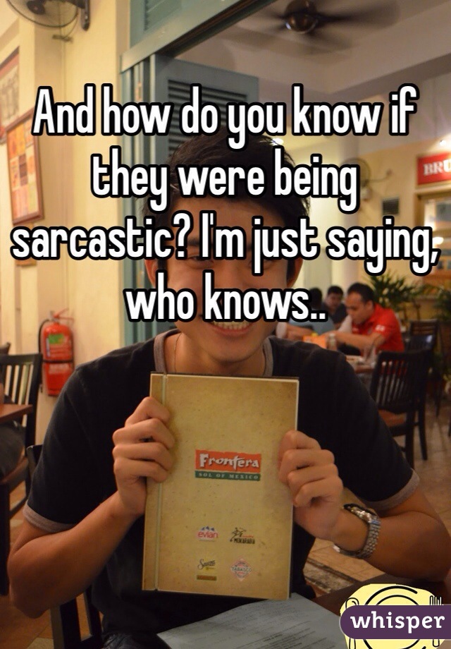 And how do you know if they were being sarcastic? I'm just saying, who knows..