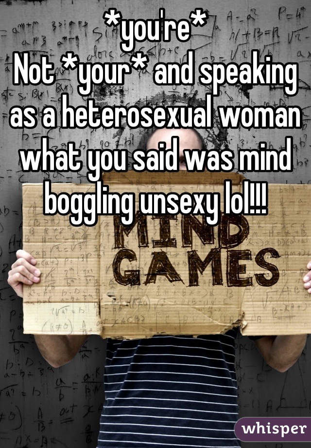*you're*
Not *your* and speaking as a heterosexual woman what you said was mind boggling unsexy lol!!!