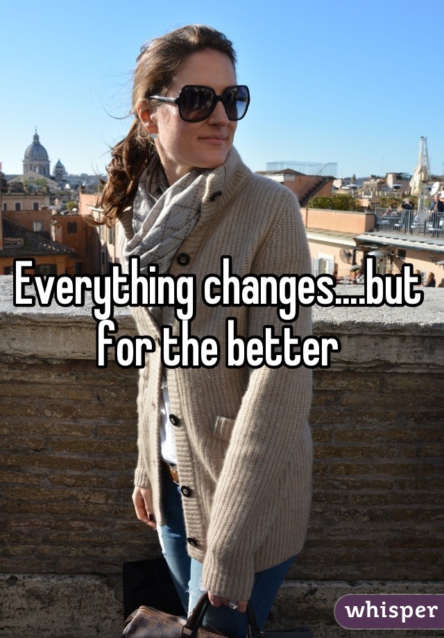 Everything changes....but for the better