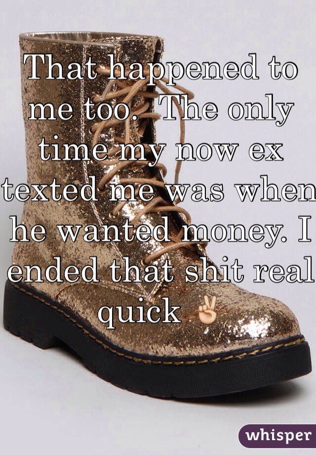 That happened to me too.  The only time my now ex texted me was when he wanted money. I ended that shit real quick ✌️