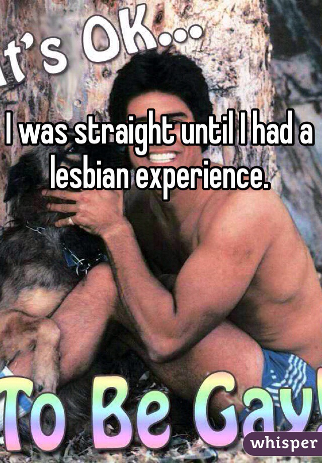I was straight until I had a lesbian experience. 