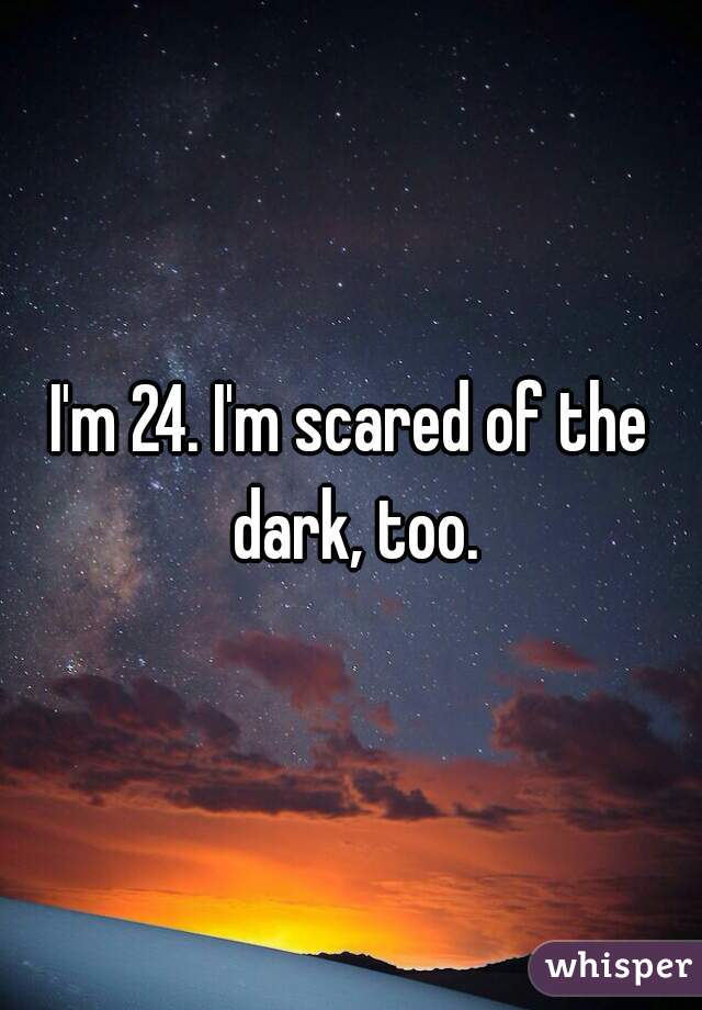 I'm 24. I'm scared of the dark, too.