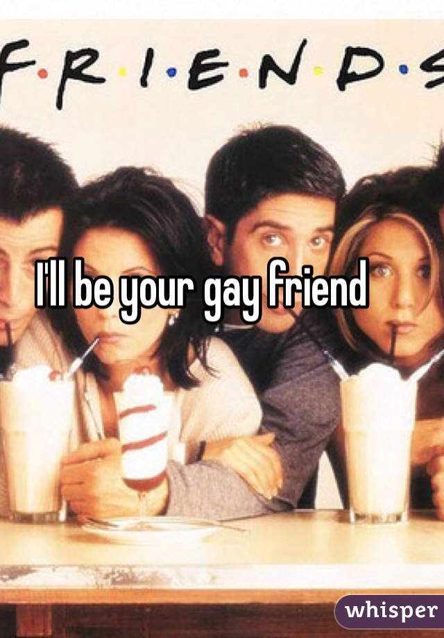 I'll be your gay friend 