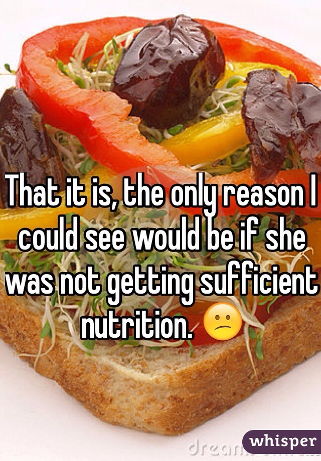 That it is, the only reason I could see would be if she was not getting sufficient nutrition. 😕