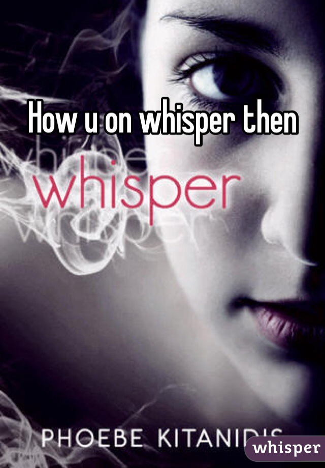 How u on whisper then
