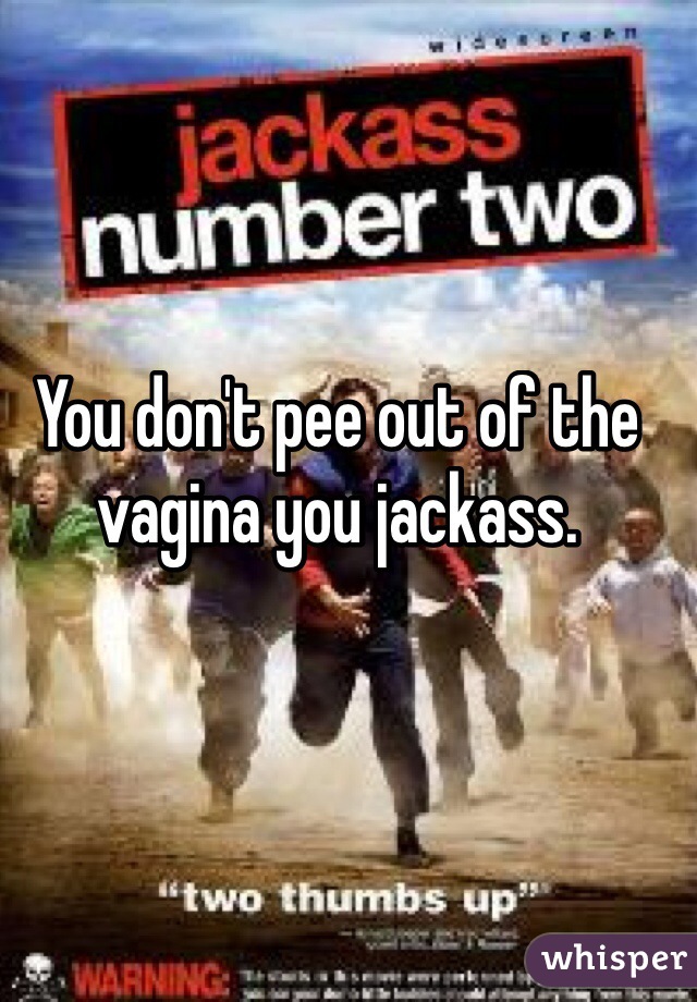 You don't pee out of the vagina you jackass. 