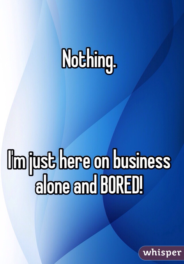 Nothing. 



I'm just here on business alone and BORED! 