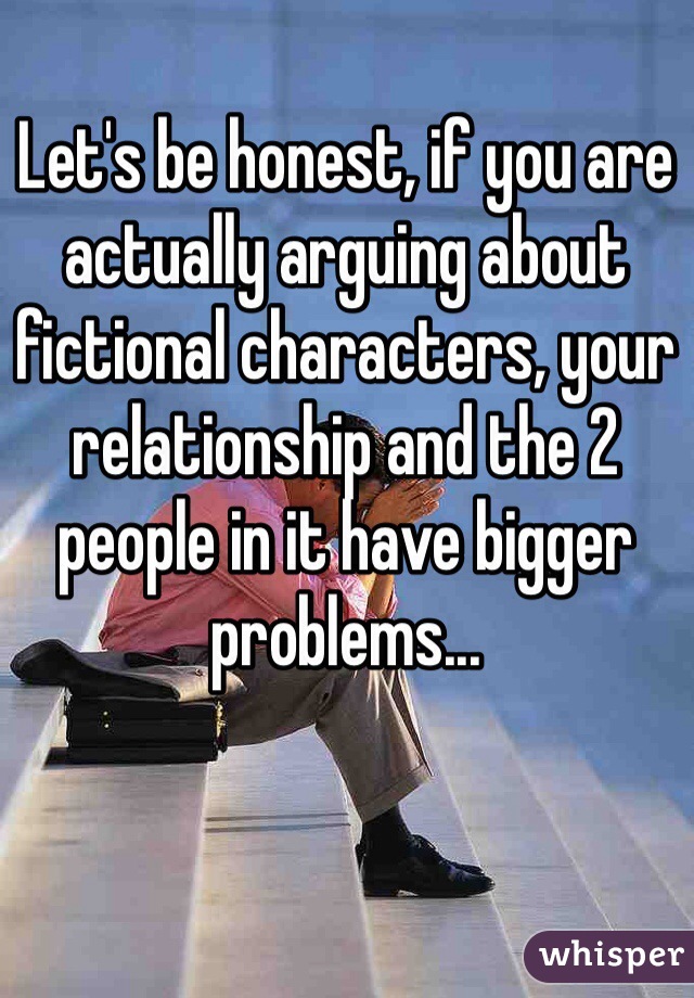 Let's be honest, if you are actually arguing about fictional characters, your relationship and the 2 people in it have bigger problems...