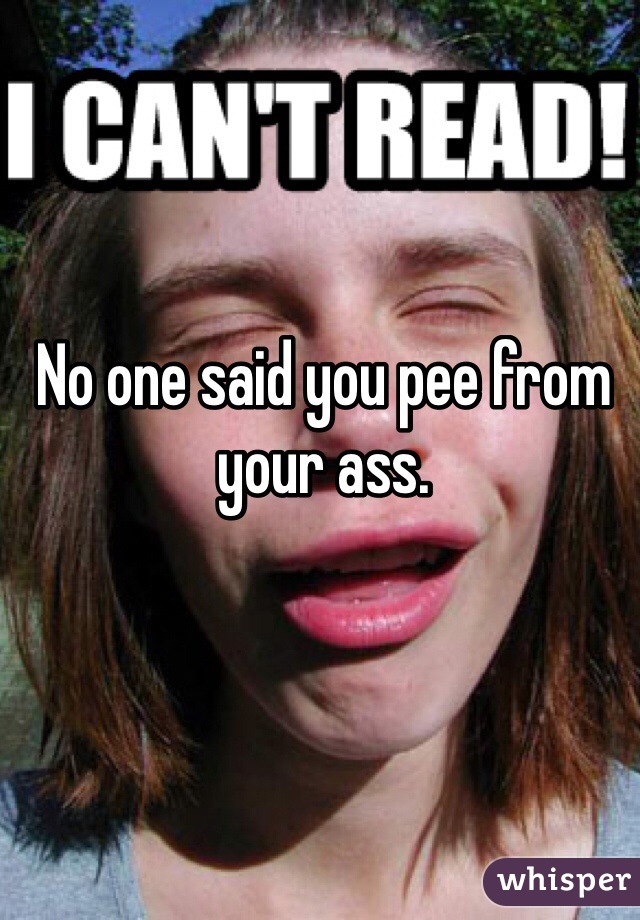 No one said you pee from your ass. 
