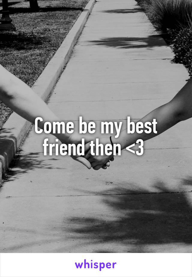 Come be my best friend then <3 