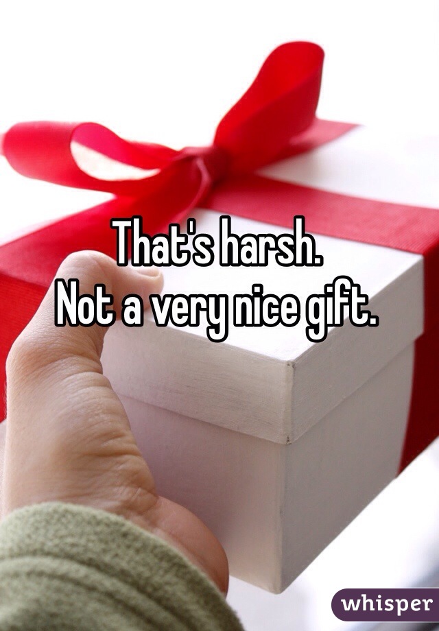 That's harsh.
Not a very nice gift.