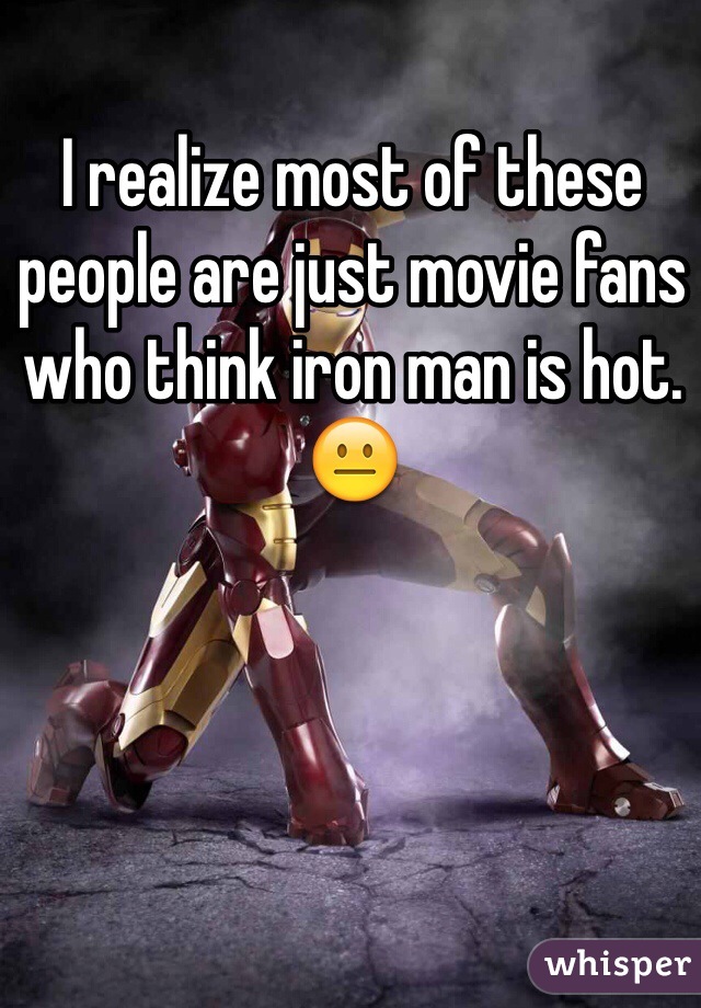 I realize most of these people are just movie fans who think iron man is hot. 😐