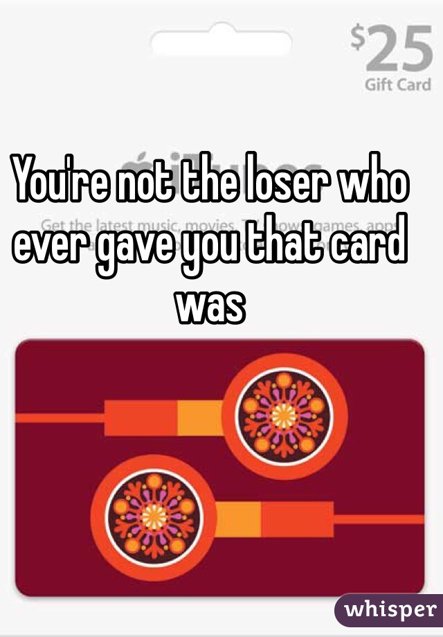 You're not the loser who ever gave you that card was 