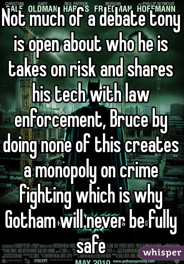 Not much of a debate tony is open about who he is takes on risk and shares his tech with law enforcement, Bruce by doing none of this creates a monopoly on crime fighting which is why Gotham will never be fully safe 