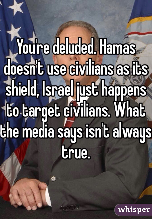 You're deluded. Hamas doesn't use civilians as its shield, Israel just happens to target civilians. What the media says isn't always true. 