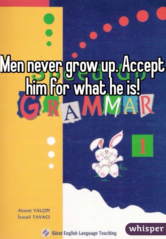 Men never grow up. Accept him for what he is!