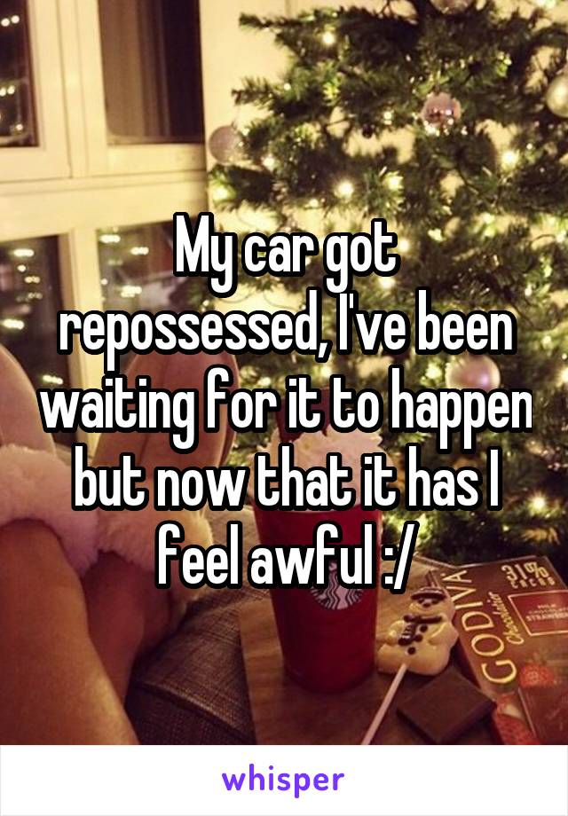 My car got repossessed, I've been waiting for it to happen but now that it has I feel awful :/