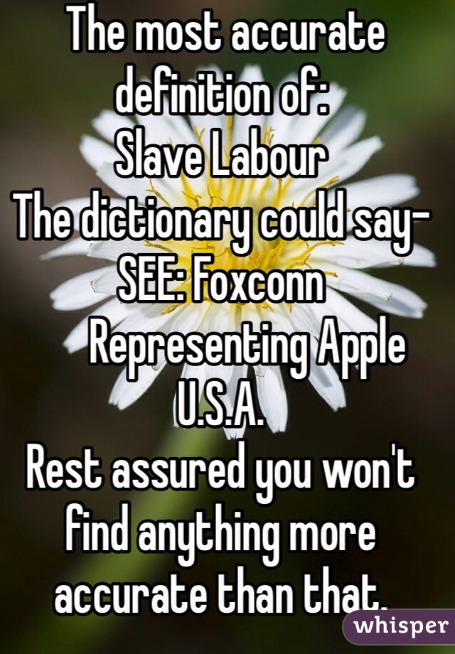  The most accurate definition of:
Slave Labour
The dictionary could say-
SEE: Foxconn
      Representing Apple U.S.A.
Rest assured you won't find anything more accurate than that.