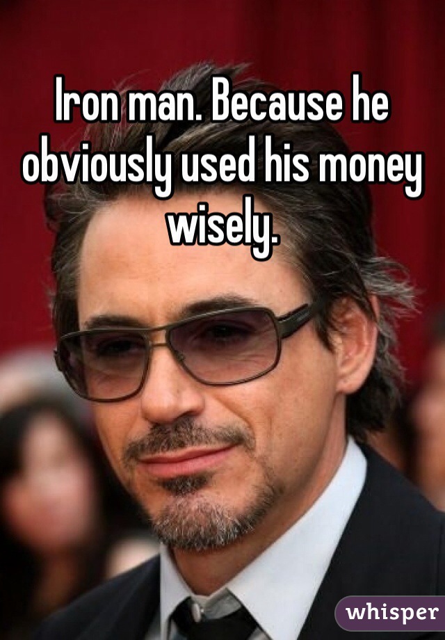 Iron man. Because he obviously used his money wisely. 