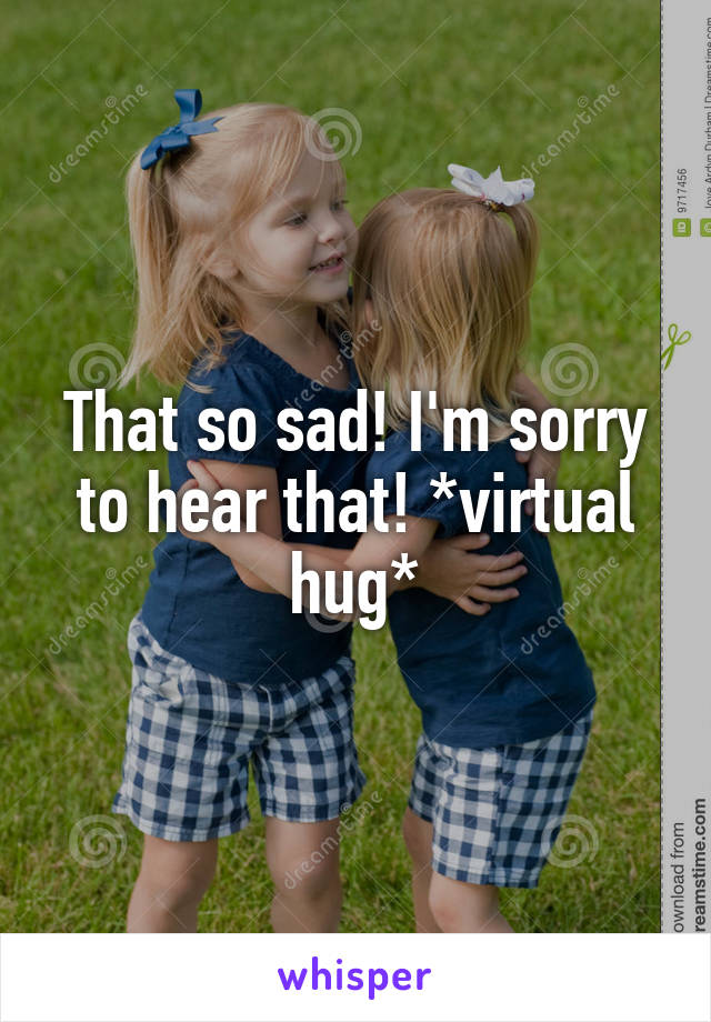 That so sad! I'm sorry to hear that! *virtual hug*