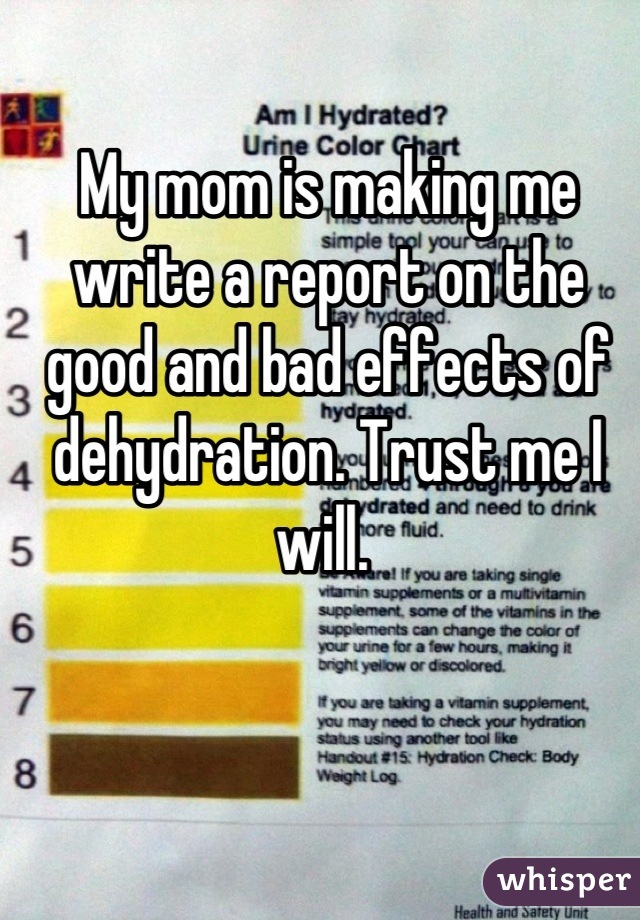 My mom is making me write a report on the good and bad effects of dehydration. Trust me I will. 