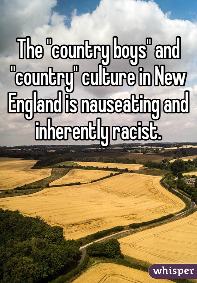 The "country boys" and "country" culture in New England is nauseating and inherently racist. 