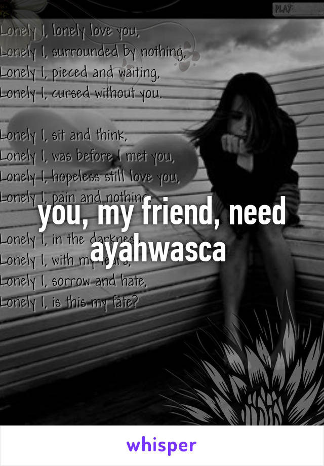you, my friend, need ayahwasca 