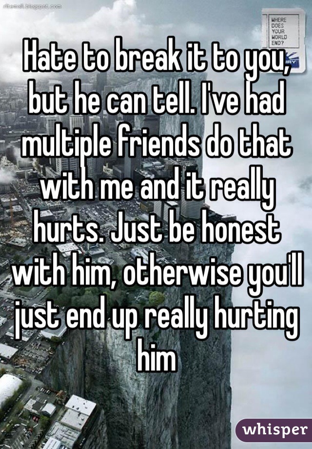 Hate to break it to you, but he can tell. I've had multiple friends do that with me and it really hurts. Just be honest with him, otherwise you'll just end up really hurting him 