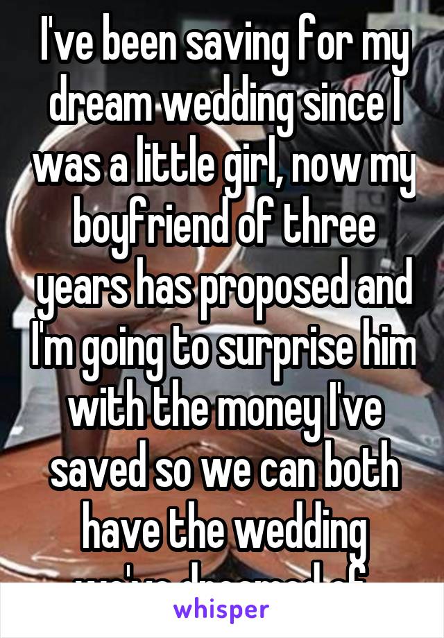I've been saving for my dream wedding since I was a little girl, now my boyfriend of three years has proposed and I'm going to surprise him with the money I've saved so we can both have the wedding we've dreamed of 
