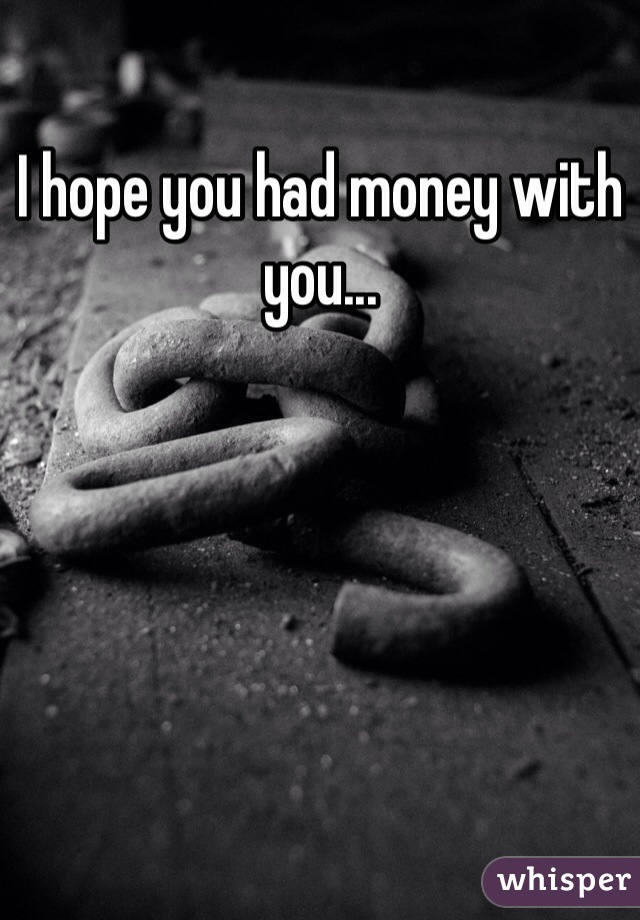 I hope you had money with you...