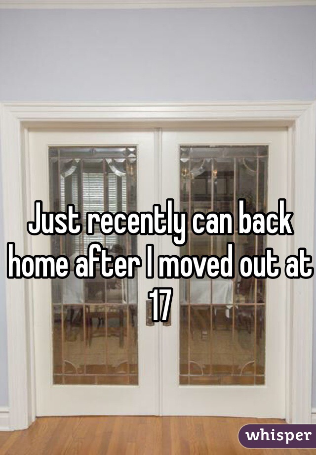 Just recently can back home after I moved out at 17 