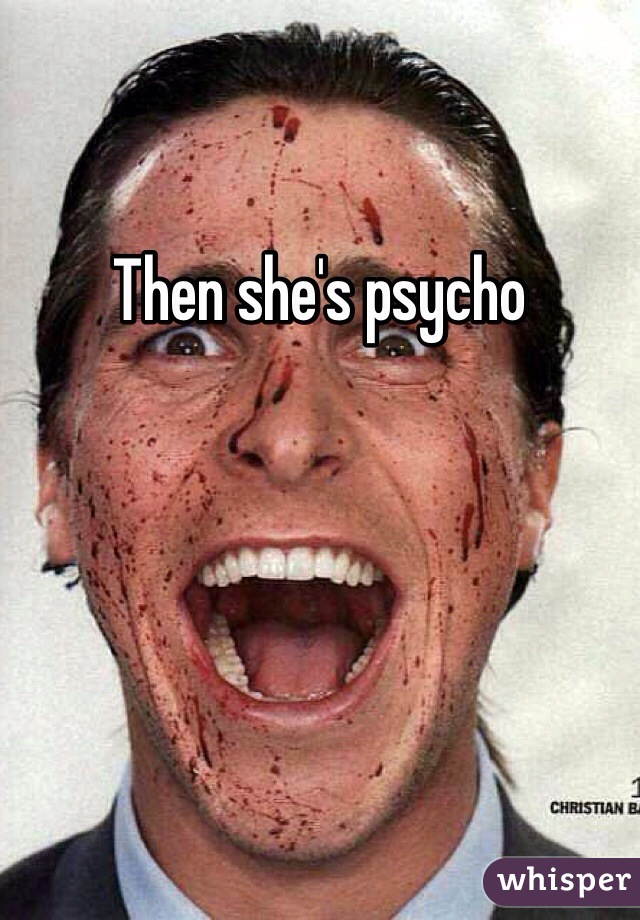 Then she's psycho  