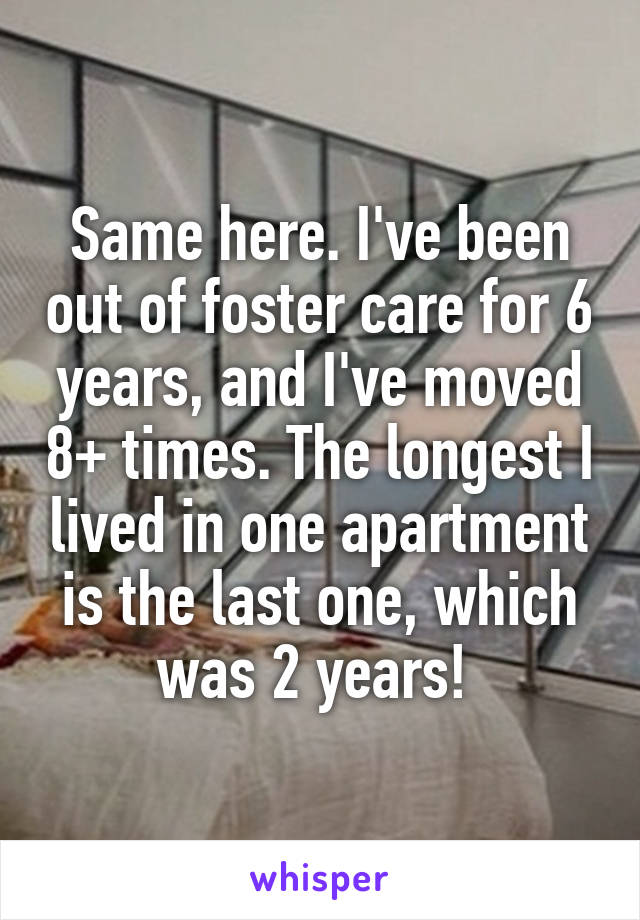 Same here. I've been out of foster care for 6 years, and I've moved 8+ times. The longest I lived in one apartment is the last one, which was 2 years! 